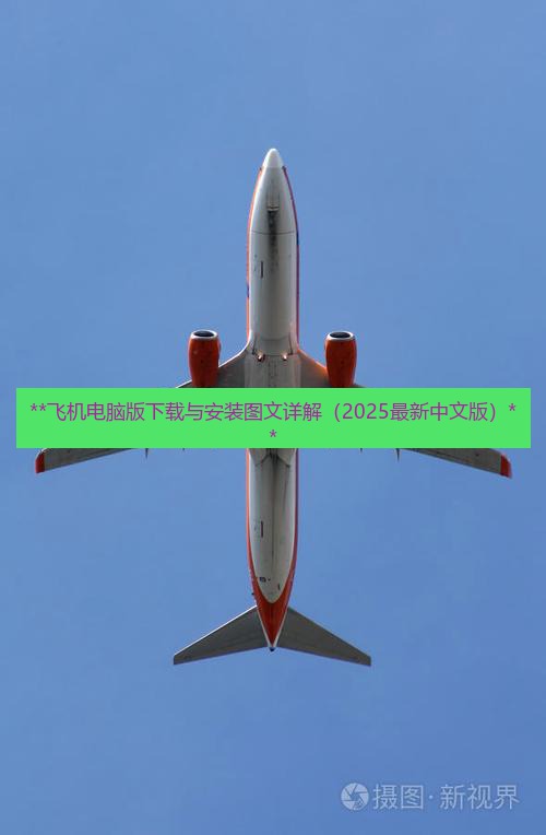 飞机下载 **飞机电脑版下载与安装图文详解（2025最新中文版）**