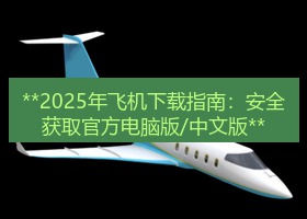 飞机下载 **2025年飞机下载指南：安全获取官方电脑版/中文版**